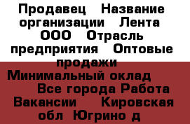 Продавец › Название организации ­ Лента, ООО › Отрасль предприятия ­ Оптовые продажи › Минимальный оклад ­ 20 000 - Все города Работа » Вакансии   . Кировская обл.,Югрино д.